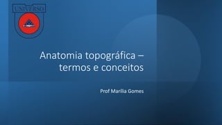 Anatomia topográfica –
termos e conceitos
Prof Marília Gomes
 