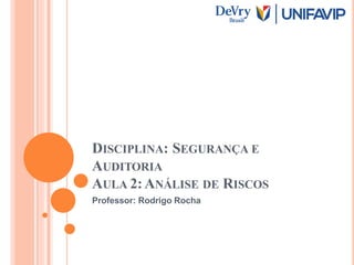 DISCIPLINA: SEGURANÇA E
AUDITORIA
AULA 2:ANÁLISE DE RISCOS
Professor: Rodrigo Rocha
 