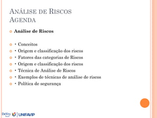 ANÁLISE DE RISCOS
AGENDA
 Análise de Riscos
 • Conceitos
 • Origem e classificação dos riscos
 • Fatores das categorias de Riscos
 • Origem e classificação dos riscos
 • Técnica de Análise de Riscos
 • Exemplos de técnicas de análise de riscos
 • Política de segurança
 