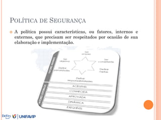POLÍTICA DE SEGURANÇA
 A política possui características, ou fatores, internos e
externos, que precisam ser respeitados por ocasião de sua
elaboração e implementação.
 