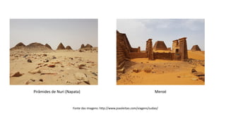 Pirâmides de Nuri (Napata) Meroé
Fonte das imagens: http://www.joaoleitao.com/viagens/sudao/
 