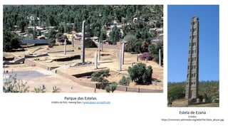 Parque das Estelas.
Crédito da foto: Jialiang Gao / www.peace-on-earth.org
Estela de Ezana
Crédito:
https://commons.wikimedia.org/wiki/File:Stela_aksum.jpg
 