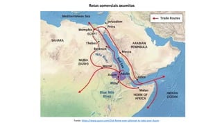 Rotas comerciais axumitas
Fonte: https://www.quora.com/Did-Rome-ever-attempt-to-take-over-Axum
 