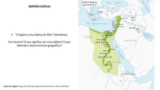 IMPÉRIO EGÍPCIO
Fonte da imagem: Egypt_NK_edit.svg: Original by Andrei Nacu, edits by Jeff Dahl
 “O Egito é uma dádiva do Nilo” (Heródoto).
Era mesmo? O que significa ser uma dádiva? O que
defende o determinismo geográfico?
 