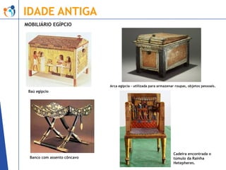 IDADE ANTIGA
MOBILIÁRIO EGÍPCIO

Arca egípcia – utilizada para armazenar roupas, objetos pessoais.

Baú egípcio

Banco com assento côncavo

Cadeira encontrada o
túmulo da Rainha
Hetepheres.

 
