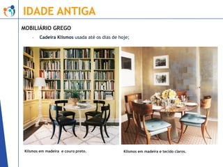 IDADE ANTIGA
MOBILIÁRIO GREGO
-

Cadeira Klismos usada até os dias de hoje;

Kilsmos em madeira e couro preto.

Klismos em madeira e tecido claros.

 