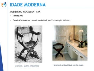 IDADE MODERNA
MOBILIÁRIO RENASCENTISTA
-

Destaques:

-

Cadeira Savonarola – cadeira dobrável, em X - invenção italiana ;

Savonorola – cadeira renascentista

Savanorola ainda utilizada nos dias atuais.

 