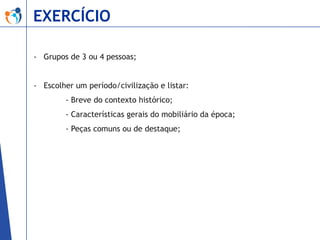 EXERCÍCIO
- Grupos de 3 ou 4 pessoas;
- Escolher um período/civilização e listar:
- Breve do contexto histórico;
- Características gerais do mobiliário da época;
- Peças comuns ou de destaque;

 