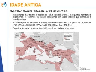 IDADE ANTIGA
CIVILIZAÇÃO CLÁSSICA – ROMANOS (séc VIII até séc. V d.C)
-

Inicialmente habitavam a região da Itália central...