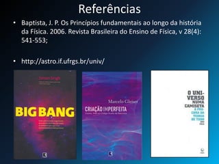 Referências
• Baptista, J. P. Os Princípios fundamentais ao longo da história
da Física. 2006. Revista Brasileira do Ensino de Física, v 28(4):
541-553;
• http://astro.if.ufrgs.br/univ/
 