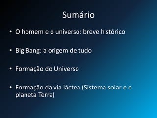 Sumário
• O homem e o universo: breve histórico
• Big Bang: a origem de tudo
• Formação do Universo
• Formação da via láctea (Sistema solar e o
planeta Terra)
 