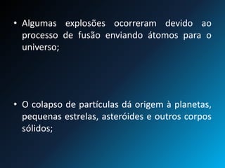 • Algumas explosões ocorreram devido ao
processo de fusão enviando átomos para o
universo;
• O colapso de partículas dá origem à planetas,
pequenas estrelas, asteróides e outros corpos
sólidos;
 