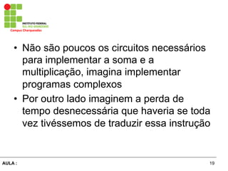 19AULA :
Campus	
  Charqueadas	
  
•  Não são poucos os circuitos necessários
para implementar a soma e a
multiplicação, imagina implementar
programas complexos
•  Por outro lado imaginem a perda de
tempo desnecessária que haveria se toda
vez tivéssemos de traduzir essa instrução
 
