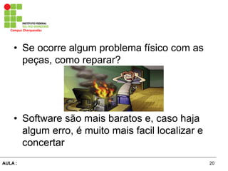 20AULA :
Campus	
  Charqueadas	
  
•  Se ocorre algum problema físico com as
peças, como reparar?
•  Software são mais baratos e, caso haja
algum erro, é muito mais facil localizar e
concertar
 