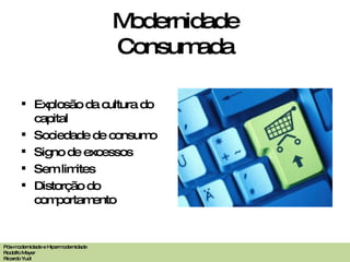 Modernidade Consumada Explosão da cultura do capital Sociedade de consumo Signo de excessos Sem limites Distorção do comportamento Pós-modernidade e Hipermodernidade Rodolfo Meyer Ricardo Yudi 