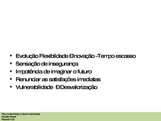 Evolução Flexiblidade –Inovação -Tempo escasso Sensação de insegurança Impotência de imaginar o futuro Renunciar as satisfações imediatas  Vulnerabilidade  – Desvalorização Pós-modernidade e Hipermodernidade Rodolfo Meyer Ricardo Yudi 