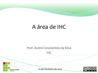 A área de IHC
Prof. André Constantino da Silva
IHC
10 de fevereiro de 2015
 
