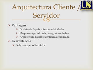 Arquitectura Cliente /
Servidor

 Vantagens
 Divisão de Papeis e Responsabilidades
 Maquina especializada para gerir os dados
 Arquitectura bastante conhecida e utilizada

 Desvantagens
 Sobrecarga do Servidor

 