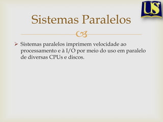 Sistemas Paralelos

 Sistemas paralelos imprimem velocidade ao
processamento e à I/O por meio do uso em paralelo
de diversas CPUs e discos.

 