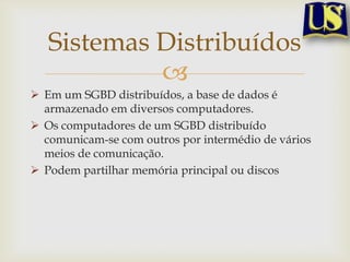 Sistemas Distribuídos

 Em um SGBD distribuídos, a base de dados é
armazenado em diversos computadores.
 Os computadores de um SGBD distribuído
comunicam-se com outros por intermédio de vários
meios de comunicação.
 Podem partilhar memória principal ou discos

 