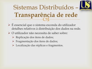 Sistemas Distribuídos –
Transparência de rede



 É essencial que o sistema esconda do utilizador
detalhes relativos à distribuição dos dados na rede.
 O utilizador não necessita de saber sobre:
 Replicação dos itens de dados;
 Fragmentação dos itens de dados;
 Localização das réplicas e fragmentos.

 