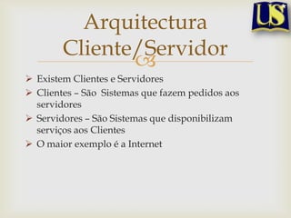 Arquitectura
Cliente/Servidor

 Existem Clientes e Servidores
 Clientes – São Sistemas que fazem pedidos aos
servidores
 Servidores – São Sistemas que disponibilizam
serviços aos Clientes
 O maior exemplo é a Internet

 
