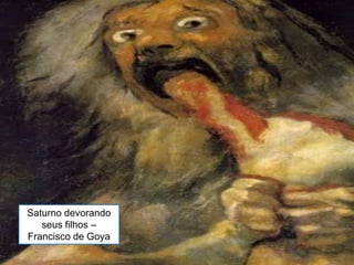 Saturno devorando
seus filhos –
Francisco de Goya
 