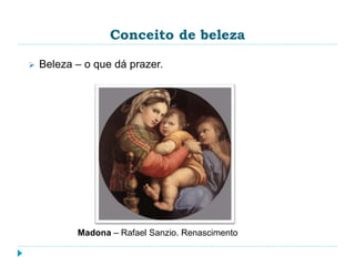Conceito de beleza
 Beleza – o que dá prazer.
Madona – Rafael Sanzio. Renascimento
 