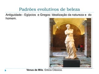 Padrões evolutivos de beleza
Antiguidade - Egípcios e Gregos: Idealização da natureza e do
homem.
Venus de Milo. Grécia Clássica.
 