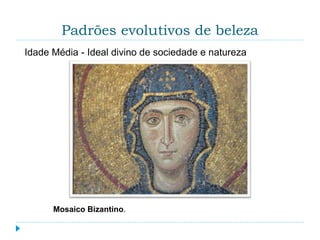 Padrões evolutivos de beleza
Mosaico Bizantino.
Idade Média - Ideal divino de sociedade e natureza
 
