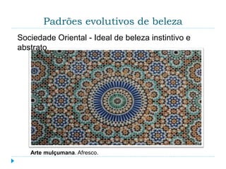 Padrões evolutivos de beleza
Arte mulçumana. Afresco.
Sociedade Oriental - Ideal de beleza instintivo e
abstrato.
 