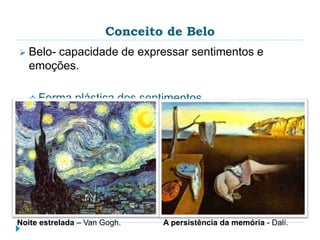 Conceito de Belo
 Belo- capacidade de expressar sentimentos e
emoções.
 Forma plástica dos sentimentos.
Noite estrelada – Van Gogh. A persistência da memória - Dalí.
 