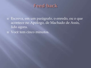  Escreva, em um parágrafo, o enredo, ou o que
acontece no Apólogo, de Machado de Assis,
lido agora.
 Você tem cinco minutos.
 