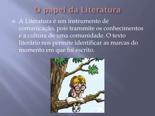  A Literatura é um instrumento de
comunicação, pois transmite os conhecimentos
e a cultura de uma comunidade. O texto
literário nos permite identificar as marcas do
momento em que foi escrito.
 