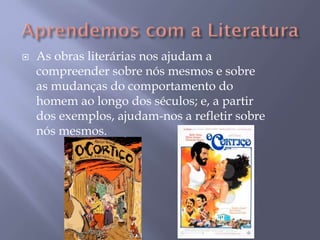 As obras literárias nos ajudam a
compreender sobre nós mesmos e sobre
as mudanças do comportamento do
homem ao longo dos séculos; e, a partir
dos exemplos, ajudam-nos a refletir sobre
nós mesmos.
 