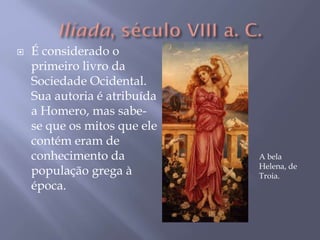  É considerado o
primeiro livro da
Sociedade Ocidental.
Sua autoria é atribuída
a Homero, mas sabe-
se que os mitos que ele
contém eram de
conhecimento da
população grega à
época.
A bela
Helena, de
Troia.
 