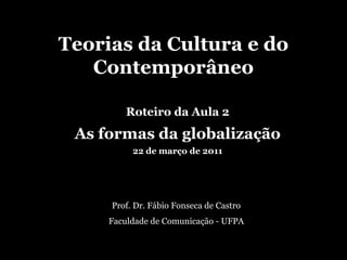 Teorias da Cultura e do Contemporâneo Roteiro da Aula 2 As formas da globalização 22 de março de 2011 Prof. Dr. Fábio Fonseca de Castro Faculdade de Comunicação - UFPA 