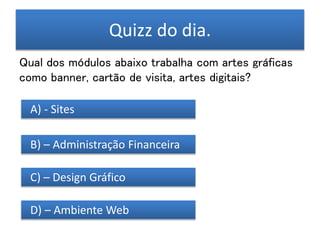 Quizz do dia.
Qual dos módulos abaixo trabalha com artes gráficas
como banner, cartão de visita, artes digitais?
A) - Sites
B) – Administração Financeira
C) – Design Gráfico
D) – Ambiente Web
 