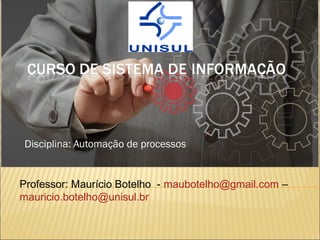 Disciplina: Automação de processos
Professor: Maurício Botelho - maubotelho@gmail.com –
mauricio.botelho@unisul.br
 