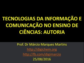 TECNOLOGIAS DA INFORMAÇÃO E
COMUNICAÇÃO NO ENSINO DE
CIÊNCIAS: AUTORIA
Prof. Dr Márcio Marques Martins
http://digichem.org
http://fb.com/digimarcio
25/08/2016
 