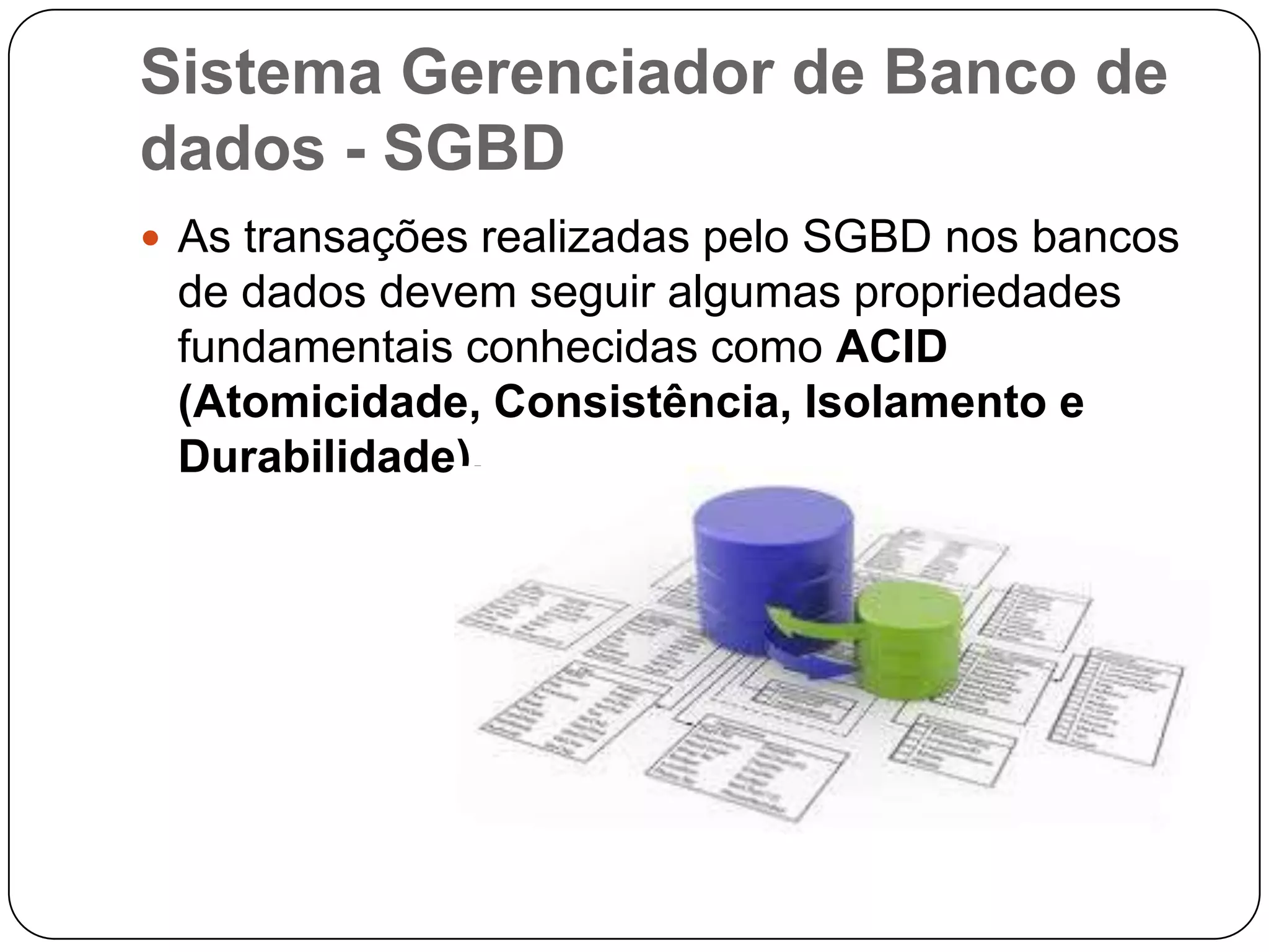 Sistema Gerenciador de Banco de
dados - SGBD
 As transações realizadas pelo SGBD nos bancos
de dados devem seguir algumas propriedades
fundamentais conhecidas como ACID
(Atomicidade, Consistência, Isolamento e
Durabilidade).
 