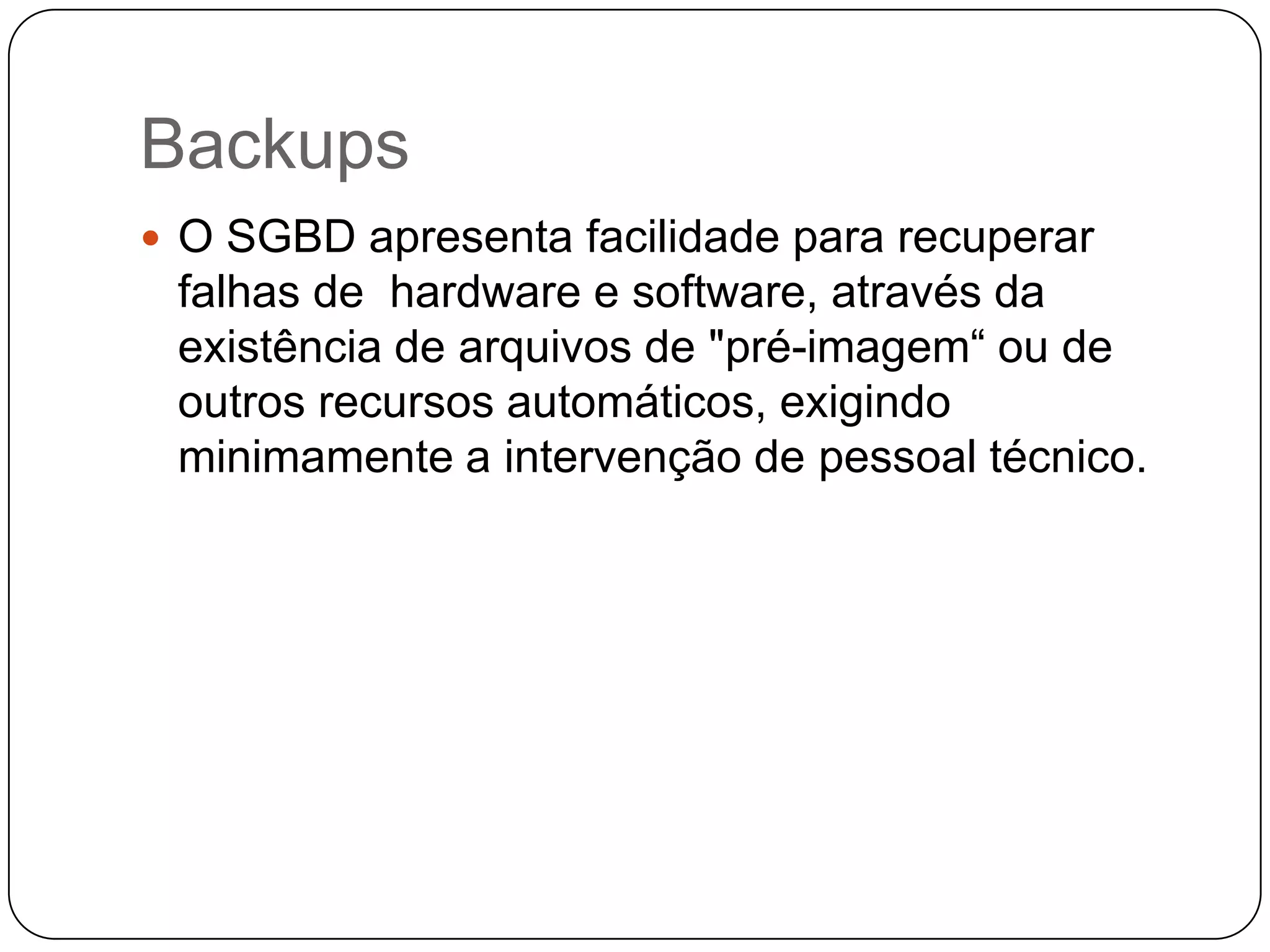Backups
 O SGBD apresenta facilidade para recuperar
falhas de hardware e software, através da
existência de arquivos de "pré-imagem“ ou de
outros recursos automáticos, exigindo
minimamente a intervenção de pessoal técnico.
 