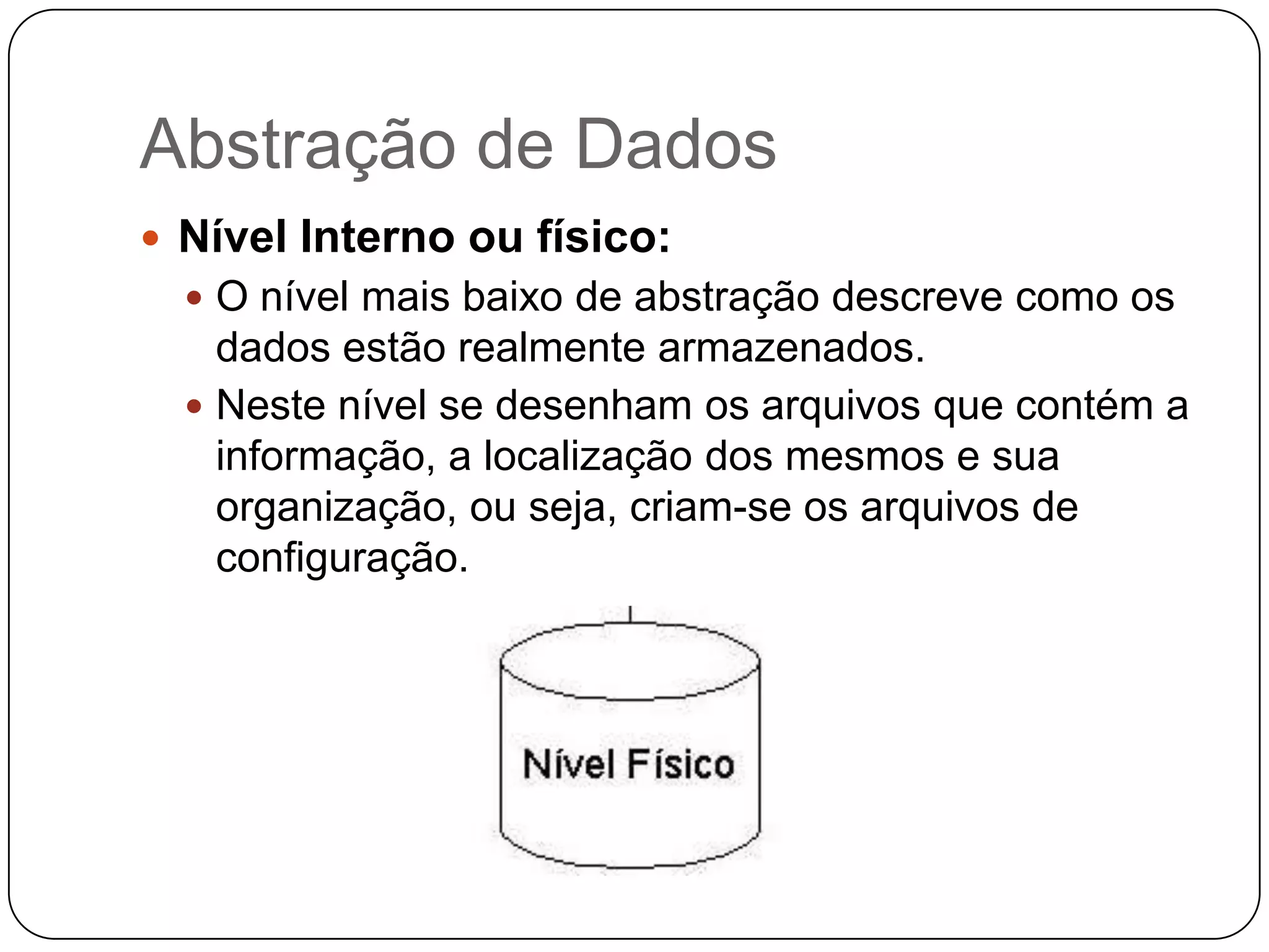 Abstração de Dados
 Nível Interno ou físico:
 O nível mais baixo de abstração descreve como os
dados estão realmente armazenados.
 Neste nível se desenham os arquivos que contém a
informação, a localização dos mesmos e sua
organização, ou seja, criam-se os arquivos de
configuração.
 