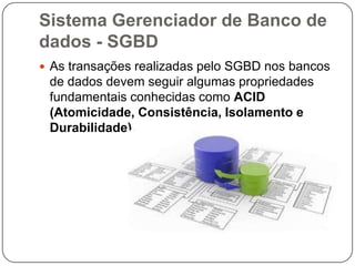 Sistema Gerenciador de Banco de
dados - SGBD
 As transações realizadas pelo SGBD nos bancos
de dados devem seguir algumas propriedades
fundamentais conhecidas como ACID
(Atomicidade, Consistência, Isolamento e
Durabilidade).
 