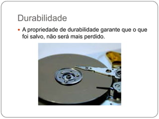 Durabilidade
 A propriedade de durabilidade garante que o que
foi salvo, não será mais perdido.
 