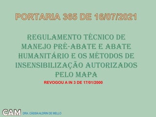 Regulamento Técnico de
Manejo Pré-Abate e Abate
Humanitário E OS MÉTODOS DE
INSENSIBILIZAÇÃO AUTORIZADOS
PELO MAPA
REVOGOU A IN 3 DE 17/01/2000
DRA. CÁSSIAALDRIN DE MELLO
 