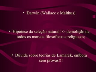 • Darwin (Wallace e Malthus)



• Hipótese da seleção natural >> demolição de
    todos os marcos filosóficos e religiosos;



 • Dúvida sobre teorias de Lamarck, embora
                sem provas!!!
 