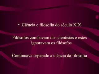 • Ciência e filosofia do século XIX

Filósofos zombavam dos cientistas e estes
           ignoravam os filósofos

Continuava separado a ciência da filosofia
 