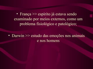 • França >> espírito já estava sendo
   examinado por meios externos, como um
      problema fisiológico e patológico;

• Darwin >> estudo das emoções nos animais
                e nos homens
 
