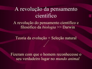A revolução da pensamento
          científico
 A revolução do pensamento científico e
     filosófico da biologia >> Darwin

  Teoria da evolução + Seleção natural


Fizeram com que o homem reconhecesse o
   seu verdadeiro lugar no mundo animal
 